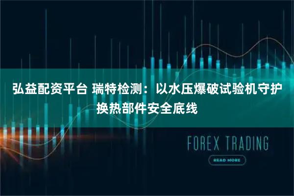 弘益配资平台 瑞特检测：以水压爆破试验机守护换热部件安全底线