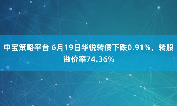 申宝策略平台 6月19日华锐转债下跌0.91%，转股溢价率74.36%