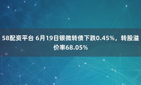58配资平台 6月19日银微转债下跌0.45%，转股溢价率68.05%