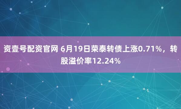 资壹号配资官网 6月19日荣泰转债上涨0.71%，转股溢价率12.24%