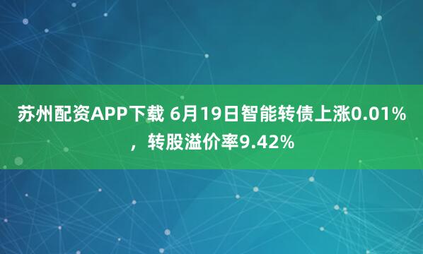 苏州配资APP下载 6月19日智能转债上涨0.01%，转股溢价率9.42%