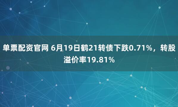单票配资官网 6月19日鹤21转债下跌0.71%，转股溢价率19.81%