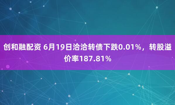 创和融配资 6月19日洽洽转债下跌0.01%，转股溢价率187.81%