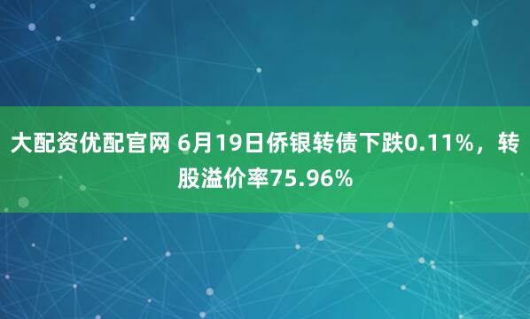 大配资优配官网 6月19日侨银转债下跌0.11%，转股溢价率75.96%