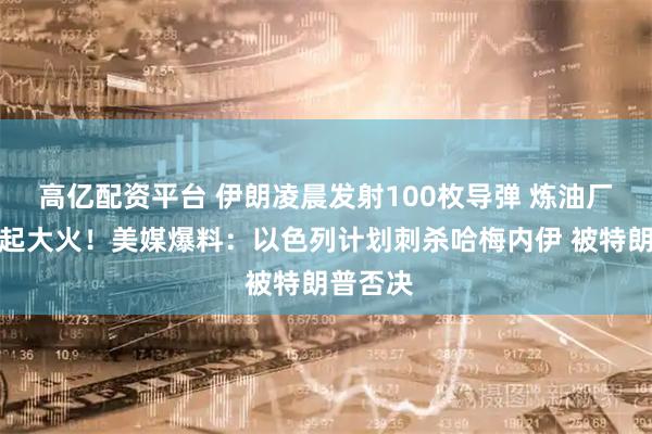 高亿配资平台 伊朗凌晨发射100枚导弹 炼油厂中弹燃起大火！美媒爆料：以色列计划刺杀哈梅内伊 被特朗普否决