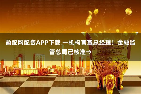 盈配网配资APP下载 一机构官宣总经理！金融监管总局已核准→