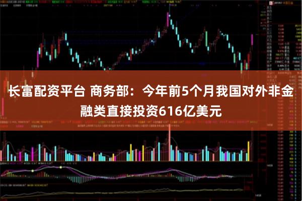 长富配资平台 商务部：今年前5个月我国对外非金融类直接投资616亿美元