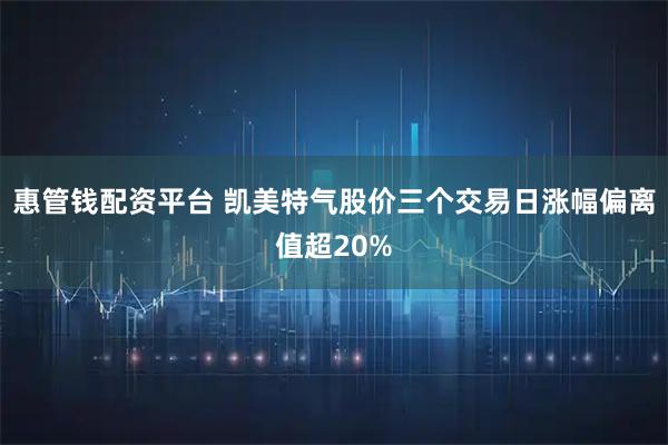 惠管钱配资平台 凯美特气股价三个交易日涨幅偏离值超20%