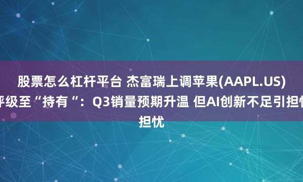 股票怎么杠杆平台 杰富瑞上调苹果(AAPL.US)评级至“持有“：Q3销量预期升温 但AI创新不足引担忧