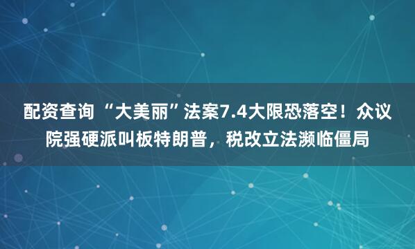 配资查询 “大美丽”法案7.4大限恐落空！众议院强硬派叫板特朗普，税改立法濒临僵局