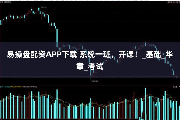 易操盘配资APP下载 系统一班，开课！_基础_华章_考试