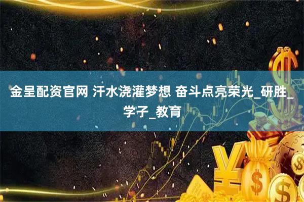 金呈配资官网 汗水浇灌梦想 奋斗点亮荣光_研胜_学子_教育