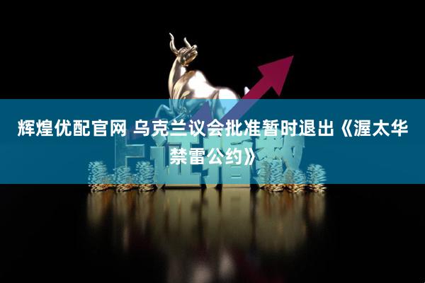 辉煌优配官网 乌克兰议会批准暂时退出《渥太华禁雷公约》