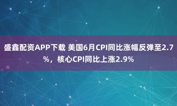 盛鑫配资APP下载 美国6月CPI同比涨幅反弹至2.7%，核心CPI同比上涨2.9%