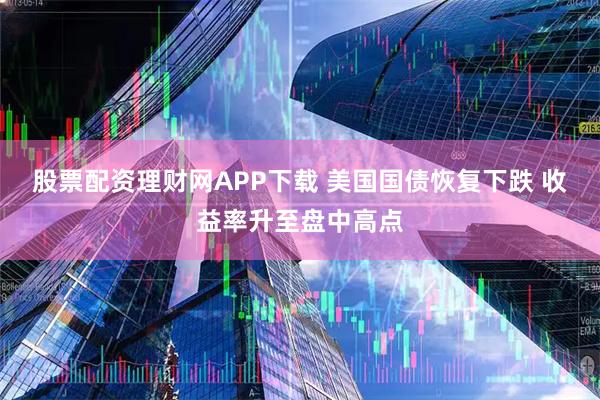 股票配资理财网APP下载 美国国债恢复下跌 收益率升至盘中高点