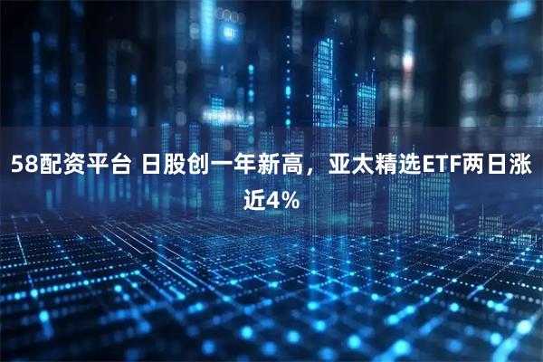 58配资平台 日股创一年新高,亚太精选ETF两日涨近4%