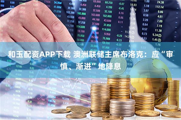 和玉配资APP下载 澳洲联储主席布洛克：应“审慎、渐进”地降息