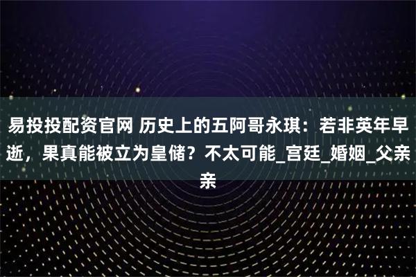 易投投配资官网 历史上的五阿哥永琪：若非英年早逝，果真能被立为皇储？不太可能_宫廷_婚姻_父亲