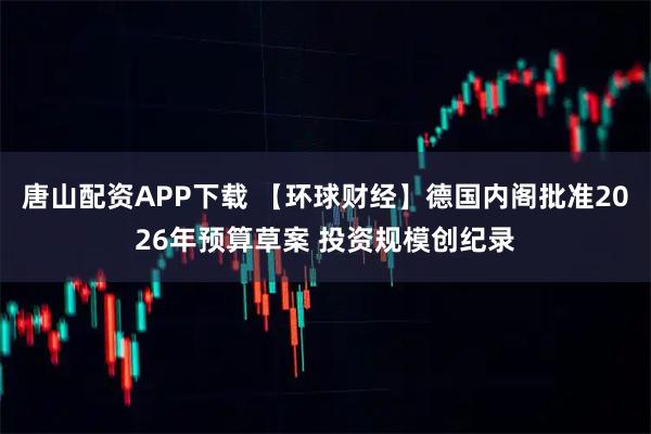 唐山配资APP下载 【环球财经】德国内阁批准2026年预算草案 投资规模创纪录