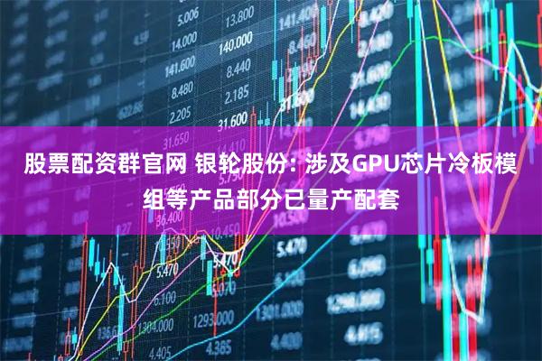 股票配资群官网 银轮股份: 涉及GPU芯片冷板模组等产品部分已量产配套