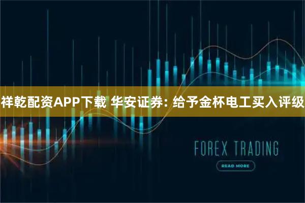 祥乾配资APP下载 华安证券: 给予金杯电工买入评级