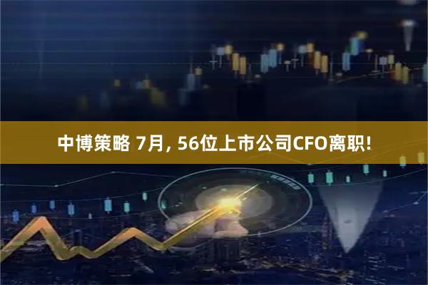 中博策略 7月, 56位上市公司CFO离职!