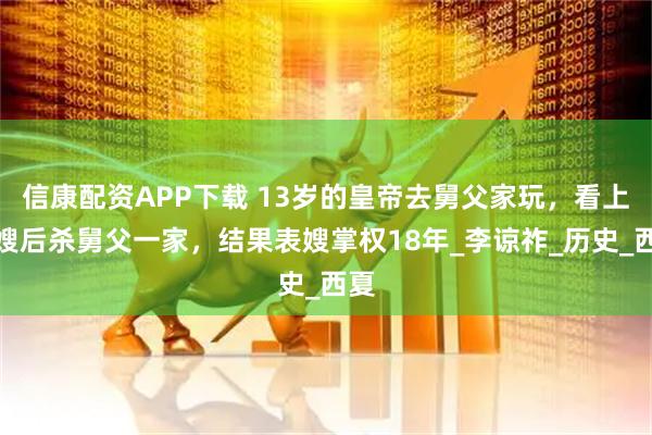 信康配资APP下载 13岁的皇帝去舅父家玩，看上表嫂后杀舅父一家，结果表嫂掌权18年_李谅祚_历史_西夏