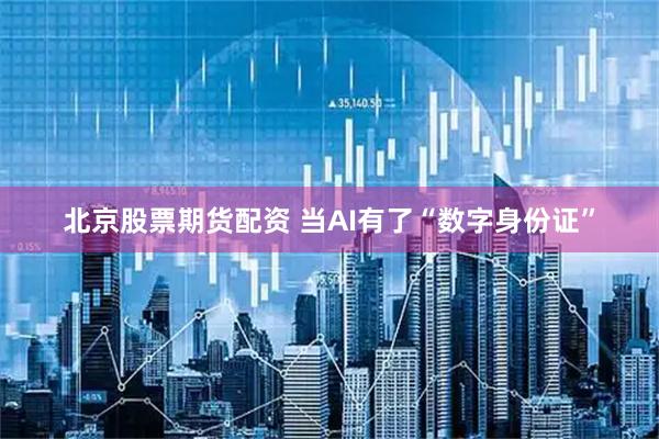 北京股票期货配资 当AI有了“数字身份证”