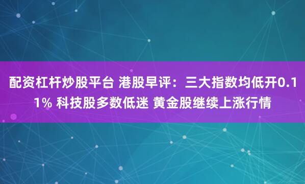 配资杠杆炒股平台 港股早评：三大指数均低开0.11% 科技股多数低迷 黄金股继续上涨行情