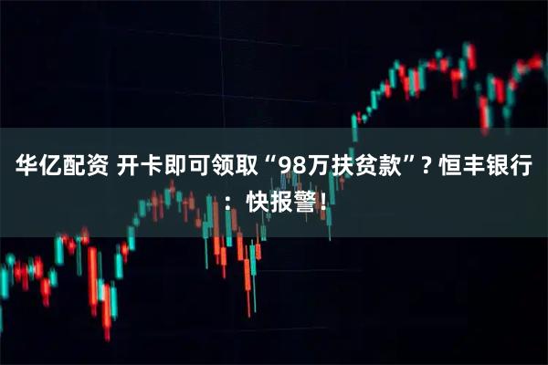 华亿配资 开卡即可领取“98万扶贫款”? 恒丰银行：快报警！