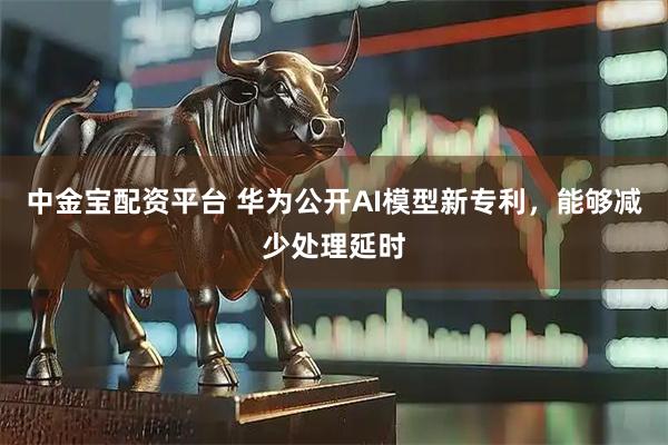 中金宝配资平台 华为公开AI模型新专利，能够减少处理延时