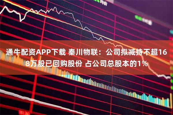 通牛配资APP下载 秦川物联：公司拟减持不超168万股已回购股份 占公司总股本的1%