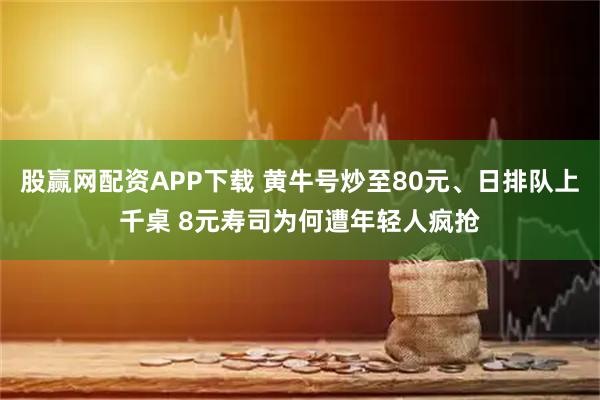 股赢网配资APP下载 黄牛号炒至80元、日排队上千桌 8元寿司为何遭年轻人疯抢