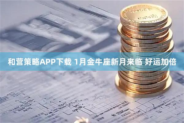 和营策略APP下载 1月金牛座新月来临 好运加倍