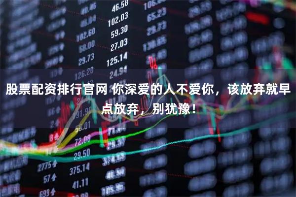 股票配资排行官网 你深爱的人不爱你，该放弃就早点放弃，别犹豫！