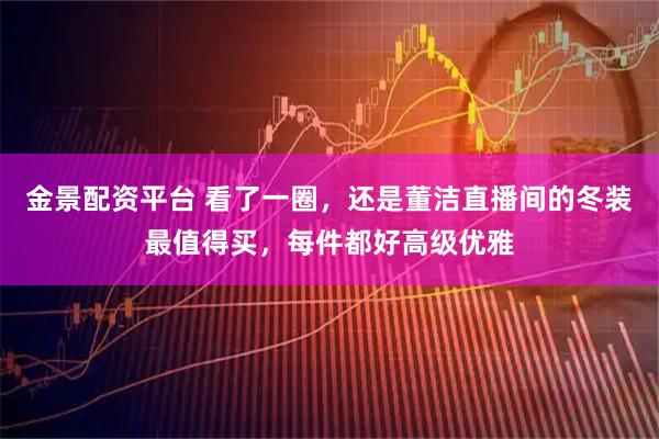 金景配资平台 看了一圈，还是董洁直播间的冬装最值得买，每件都好高级优雅